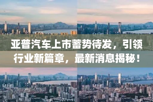 亞普汽車上市蓄勢(shì)待發(fā)，引領(lǐng)行業(yè)新篇章，最新消息揭秘！