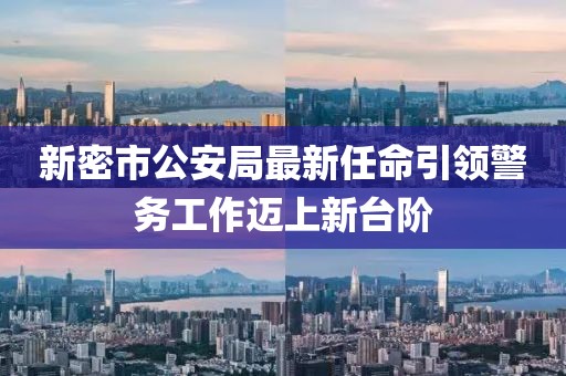 新密市公安局最新任命引領(lǐng)警務(wù)工作邁上新臺(tái)階