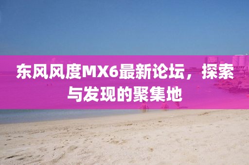 東風(fēng)風(fēng)度MX6最新論壇，探索與發(fā)現(xiàn)的聚集地