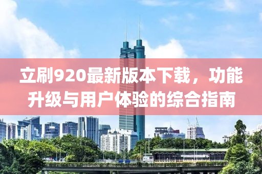 立刷920最新版本下載，功能升級與用戶體驗的綜合指南