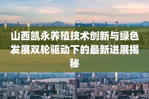 山西凱永養(yǎng)殖技術(shù)創(chuàng)新與綠色發(fā)展雙輪驅(qū)動下的最新進(jìn)展揭秘