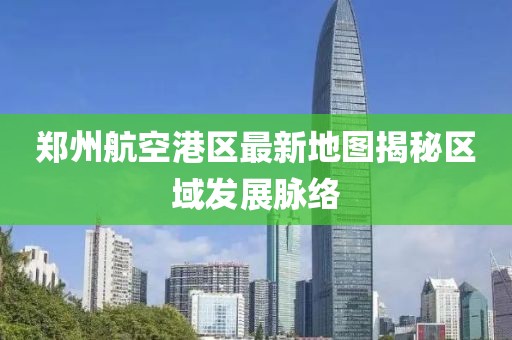 鄭州航空港區(qū)最新地圖揭秘區(qū)域發(fā)展脈絡(luò)
