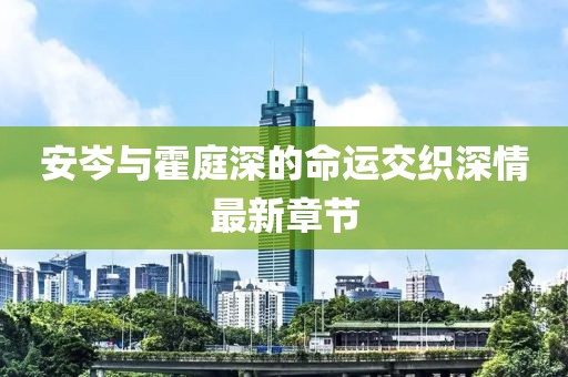 安岑與霍庭深的命運(yùn)交織深情最新章節(jié)