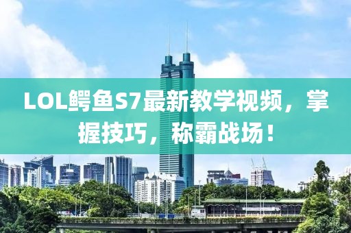 LOL鱷魚S7最新教學(xué)視頻，掌握技巧，稱霸戰(zhàn)場！