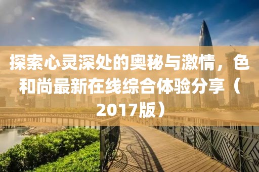 探索心靈深處的奧秘與激情，色和尚最新在線綜合體驗分享（2017版）
