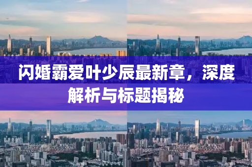 閃婚霸愛(ài)葉少辰最新章，深度解析與標(biāo)題揭秘