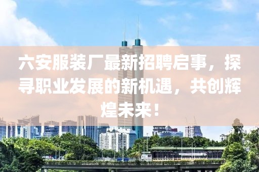 六安服裝廠最新招聘啟事，探尋職業(yè)發(fā)展的新機遇，共創(chuàng)輝煌未來！