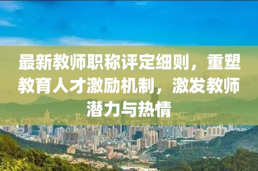 最新教師職稱評定細(xì)則，重塑教育人才激勵機(jī)制，激發(fā)教師潛力與熱情