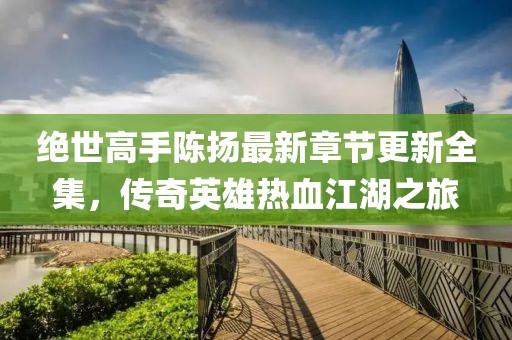 絕世高手陳揚(yáng)最新章節(jié)更新全集，傳奇英雄熱血江湖之旅