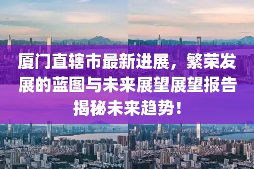 廈門(mén)直轄市最新進(jìn)展，繁榮發(fā)展的藍(lán)圖與未來(lái)展望展望報(bào)告揭秘未來(lái)趨勢(shì)！