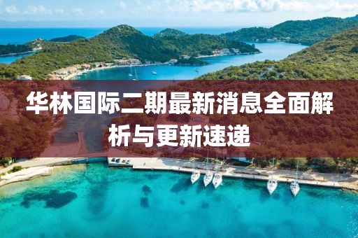華林國際二期最新消息全面解析與更新速遞