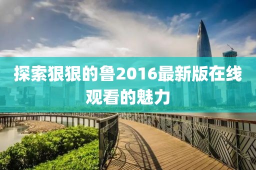 探索狠狠的魯2016最新版在線觀看的魅力