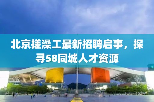 北京搓澡工最新招聘啟事，探尋58同城人才資源