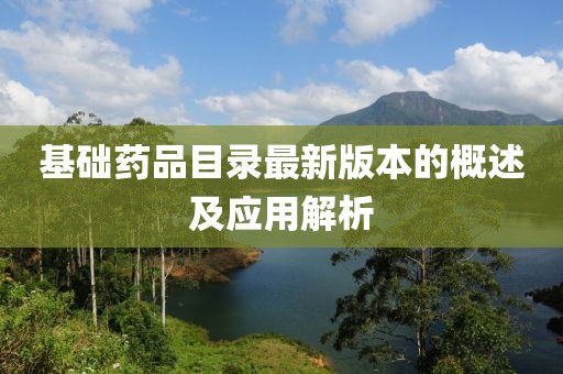 基礎(chǔ)藥品目錄最新版本的概述及應(yīng)用解析