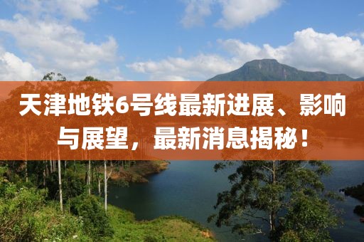 天津地鐵6號線最新進展、影響與展望，最新消息揭秘！