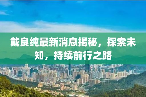 戴良純最新消息揭秘，探索未知，持續(xù)前行之路