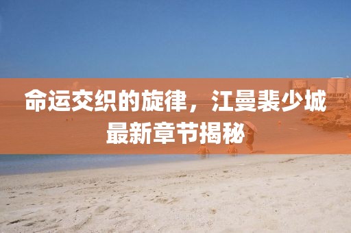 命運交織的旋律，江曼裴少城最新章節(jié)揭秘