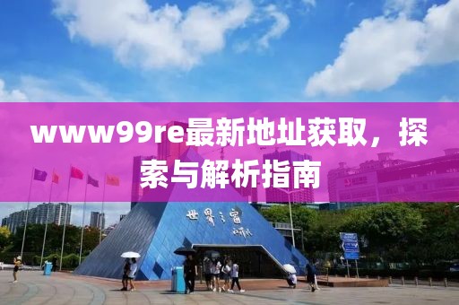 www99re最新地址獲取，探索與解析指南