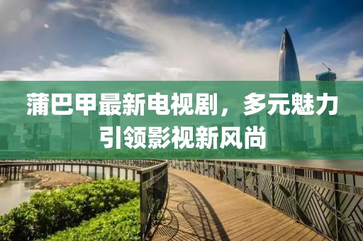 蒲巴甲最新電視劇，多元魅力引領(lǐng)影視新風(fēng)尚