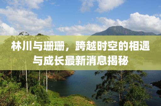 林川與珊珊，跨越時(shí)空的相遇與成長(zhǎng)最新消息揭秘