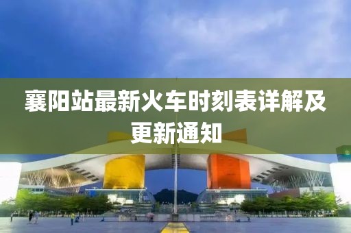 襄陽站最新火車時(shí)刻表詳解及更新通知