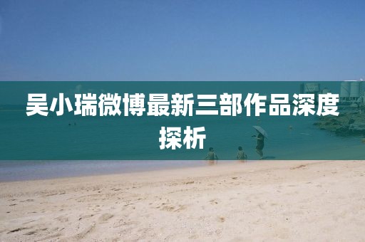 吳小瑞微博最新三部作品深度探析