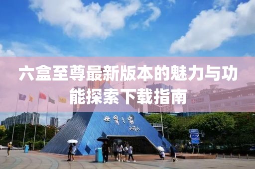 六盒至尊最新版本的魅力與功能探索下載指南