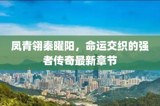 鳳青翎秦曜陽，命運(yùn)交織的強(qiáng)者傳奇最新章節(jié)