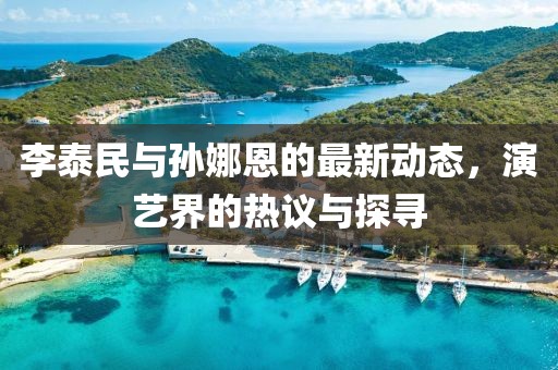 李泰民與孫娜恩的最新動(dòng)態(tài)，演藝界的熱議與探尋