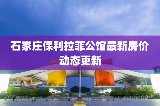石家莊保利拉菲公館最新房?jī)r(jià)動(dòng)態(tài)更新