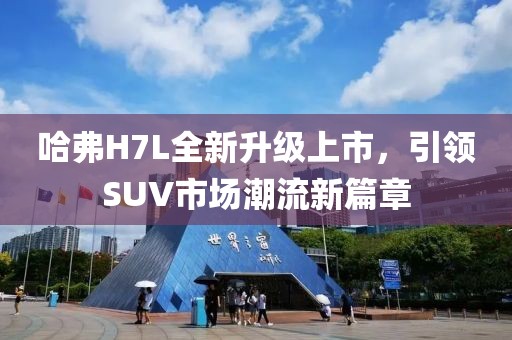 哈弗H7L全新升級(jí)上市，引領(lǐng)SUV市場潮流新篇章