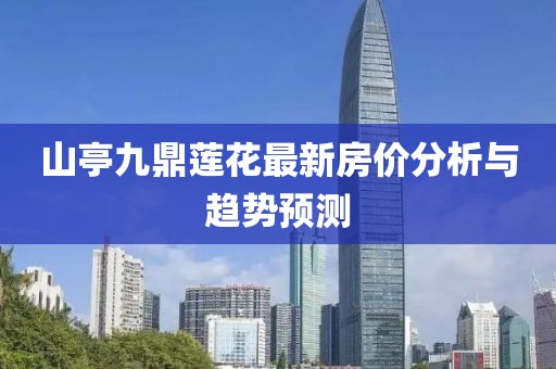山亭九鼎蓮花最新房價分析與趨勢預測