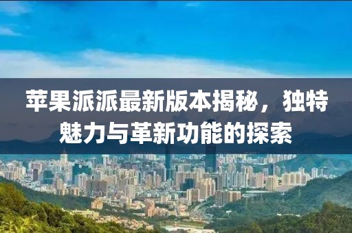 蘋果派派最新版本揭秘，獨(dú)特魅力與革新功能的探索