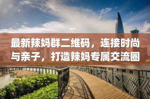 最新辣媽群二維碼，連接時尚與親子，打造辣媽專屬交流圈