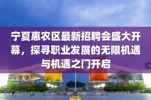 寧夏惠農(nóng)區(qū)最新招聘會盛大開幕，探尋職業(yè)發(fā)展的無限機遇與機遇之門開啟
