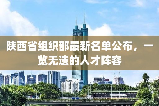 陜西省組織部最新名單公布，一覽無遺的人才陣容