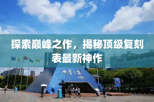 探索巔峰之作，揭秘頂級復刻表最新神作