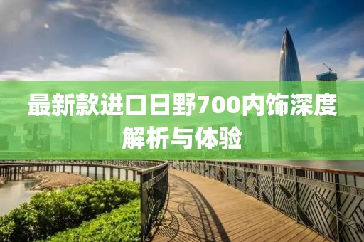 最新款進口日野700內飾深度解析與體驗
