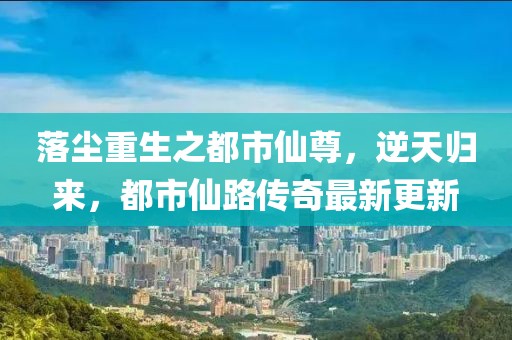 落塵重生之都市仙尊，逆天歸來，都市仙路傳奇最新更新