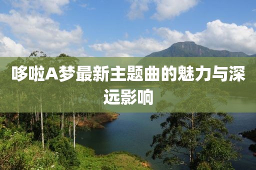 哆啦A夢(mèng)最新主題曲的魅力與深遠(yuǎn)影響