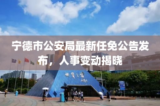 寧德市公安局最新任免公告發(fā)布，人事變動揭曉