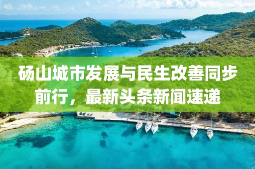 碭山城市發(fā)展與民生改善同步前行，最新頭條新聞速遞