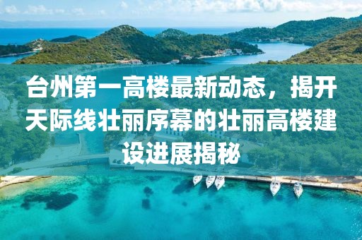 臺(tái)州第一高樓最新動(dòng)態(tài)，揭開天際線壯麗序幕的壯麗高樓建設(shè)進(jìn)展揭秘