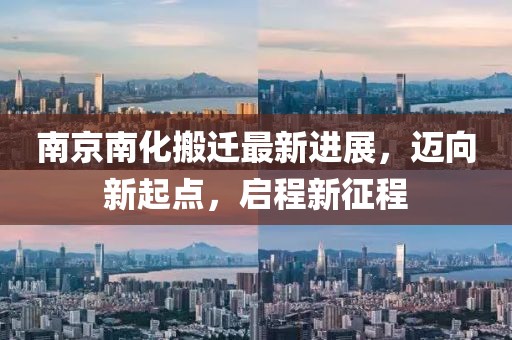 南京南化搬遷最新進展，邁向新起點，啟程新征程