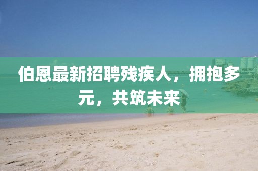伯恩最新招聘殘疾人，擁抱多元，共筑未來