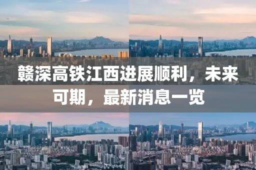 贛深高鐵江西進(jìn)展順利，未來可期，最新消息一覽
