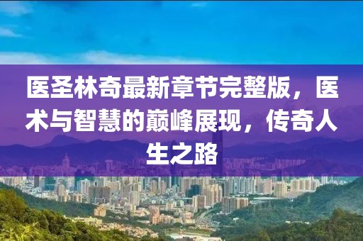 醫(yī)圣林奇最新章節(jié)完整版，醫(yī)術(shù)與智慧的巔峰展現(xiàn)，傳奇人生之路