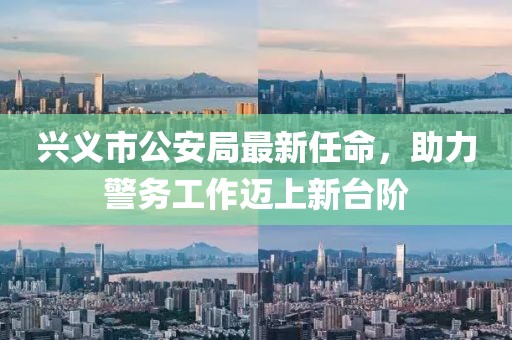 興義市公安局最新任命，助力警務(wù)工作邁上新臺(tái)階