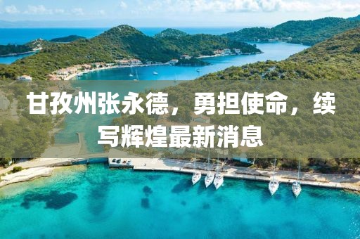 甘孜州張永德，勇?lián)姑m(xù)寫輝煌最新消息