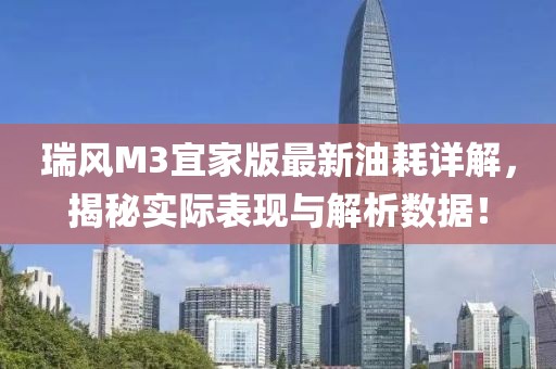 瑞風(fēng)M3宜家版最新油耗詳解，揭秘實(shí)際表現(xiàn)與解析數(shù)據(jù)！